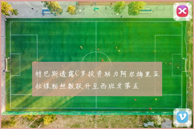特巴斯透露C罗投资助力阿尔梅里亚社媒粉丝数跃升至西班牙第五