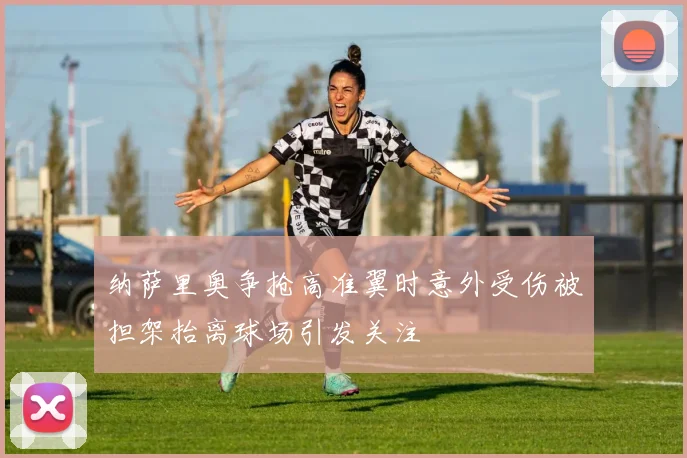 纳萨里奥争抢高准翼时意外受伤被担架抬离球场引发关注