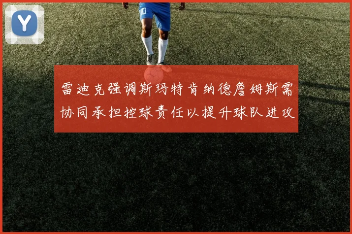 雷迪克强调斯玛特肯纳德詹姆斯需协同承担控球责任以提升球队进攻效率