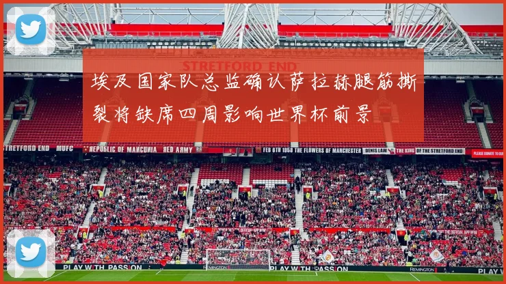 埃及国家队总监确认萨拉赫腿筋撕裂将缺席四周影响世界杯前景