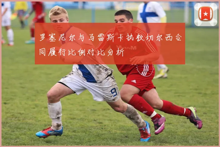 罗塞尼尔与马雷斯卡执教切尔西合同履行比例对比分析