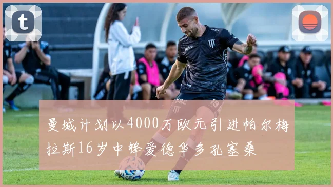 曼城计划以4000万欧元引进帕尔梅拉斯16岁中锋爱德华多孔塞桑