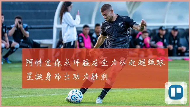 阿特金森点评猛龙全力以赴超级球星挺身而出助力胜利