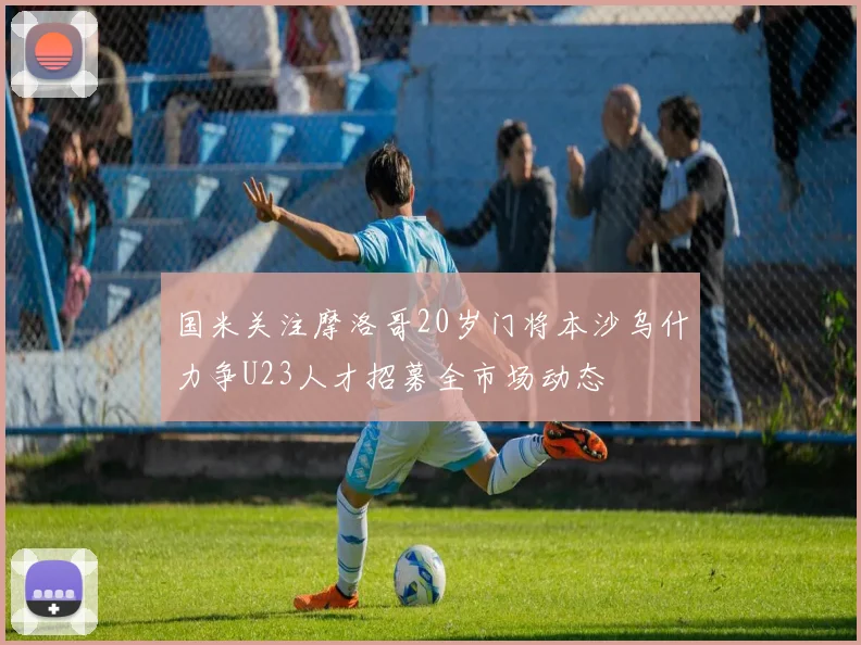 国米关注摩洛哥20岁门将本沙乌什力争U23人才招募全市场动态