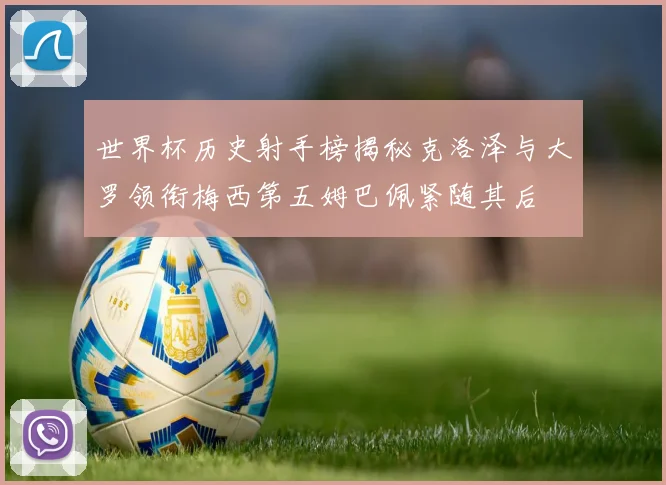 世界杯历史射手榜揭秘克洛泽与大罗领衔梅西第五姆巴佩紧随其后