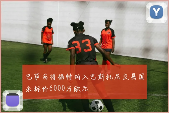 巴萨或将福特纳入巴斯托尼交易国米标价6000万欧元
