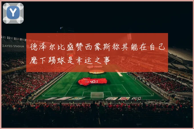 德泽尔比盛赞西蒙斯称其能在自己麾下踢球是幸运之事