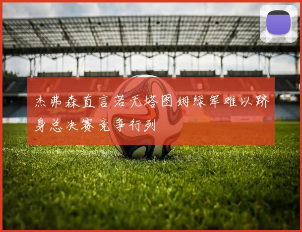 杰弗森直言若无塔图姆绿军难以跻身总决赛竞争行列