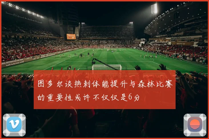 图多尔谈热刺体能提升与森林比赛的重要性或许不仅仅是6分