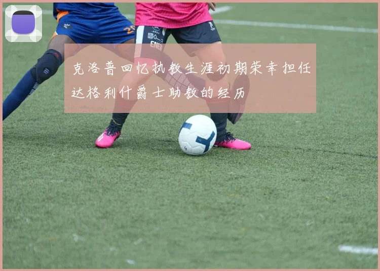 克洛普回忆执教生涯初期荣幸担任达格利什爵士助教的经历