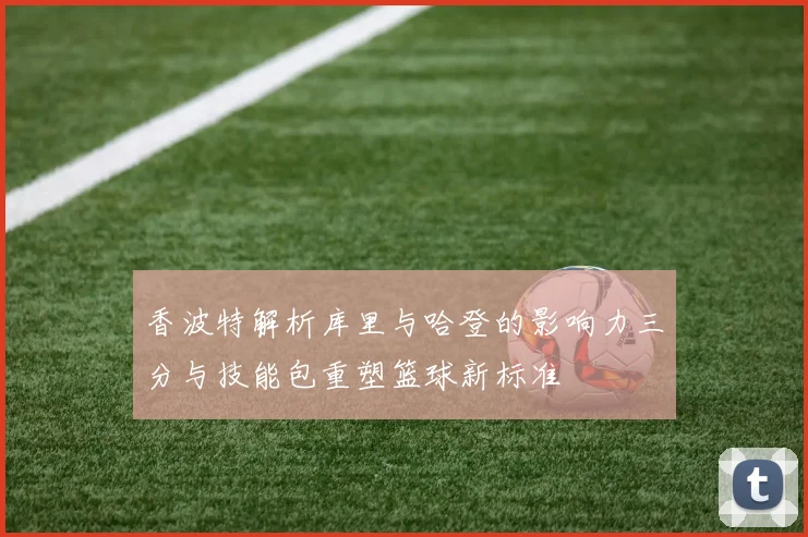 香波特解析库里与哈登的影响力三分与技能包重塑篮球新标准